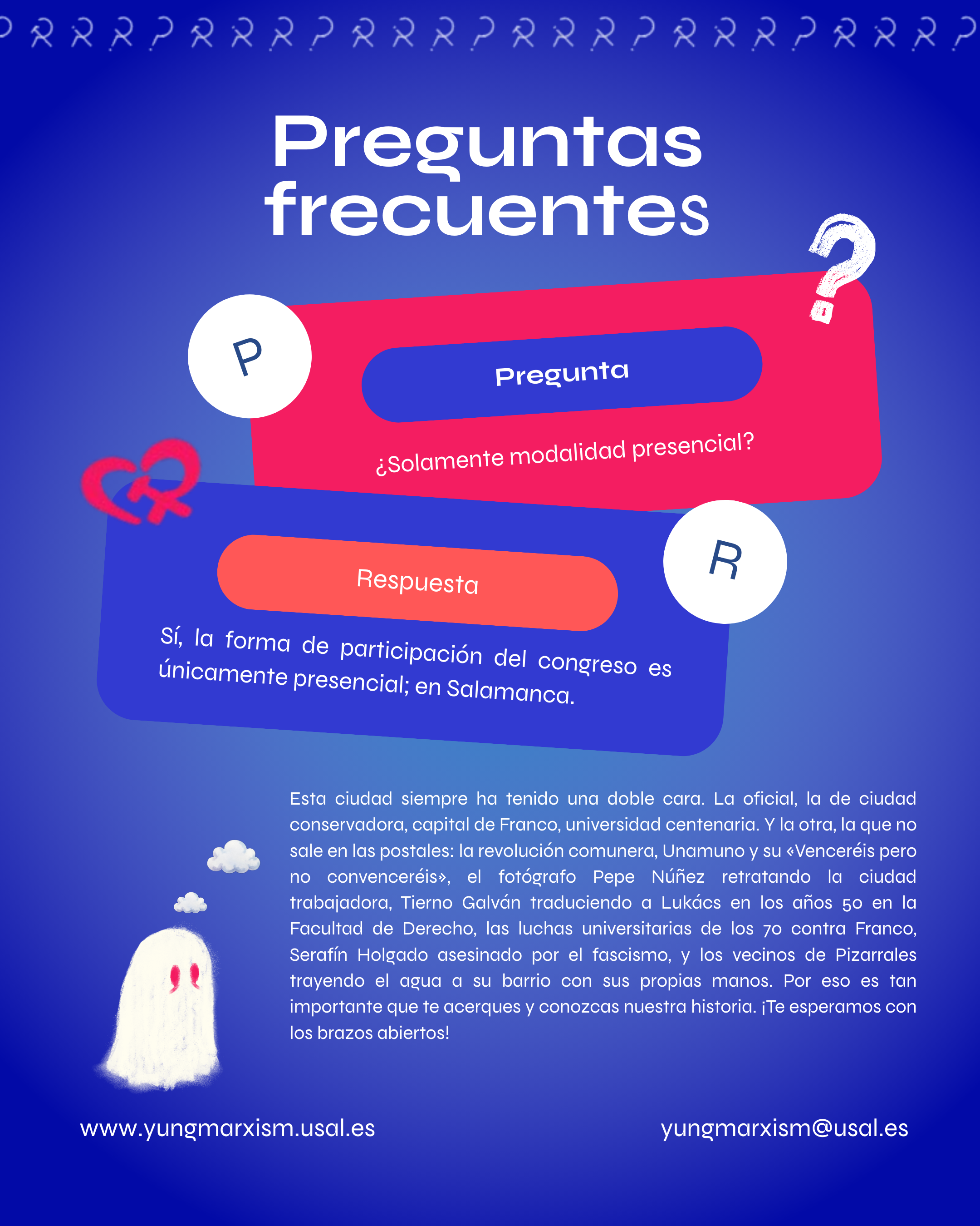 ¿Solamente modalidad presencial? Sí, la forma de participación del congreso es únicamente presencial; en Salamanca. Esta ciudad siempre ha tenido una doble cara. La oficial, la de ciudad conservadora, capital de Franco, universidad centenaria. Y la otra, la que no sale en las postales: la revolución comunera, Unamuno y su «Venceréis pero no convenceréis», el fotógrafo Pepe Núñez retratando la ciudad trabajadora, Tierno Galván traduciendo a Lukács en los años 50 en la Facultad de Derecho, las luchas universitarias de los 70 contra Franco, Serafín Holgado asesinado por el fascismo, y los vecinos de Pizarrales trayendo el agua a su barrio con sus propias manos. Por eso es tan importante que te acerques y conozcas nuestra historia. ¡Te esperamos con los brazos abiertos!